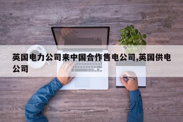 英国电力公司来中国合作售电公司,英国供电公司