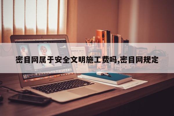 密目网属于安全文明施工费吗,密目网规定