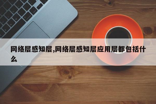网络层感知层,网络层感知层应用层都包括什么