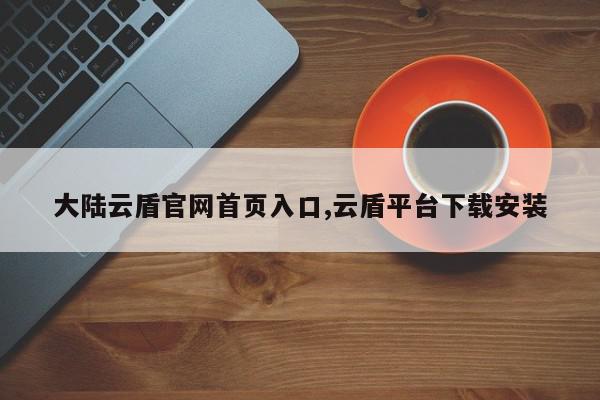 大陆云盾官网首页入口,云盾平台下载安装