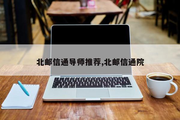 北邮信通导师推荐,北邮信通院