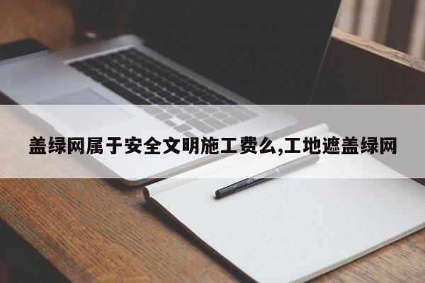 盖绿网属于安全文明施工费么,工地遮盖绿网