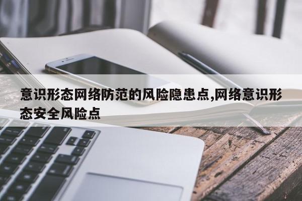 意识形态网络防范的风险隐患点,网络意识形态安全风险点
